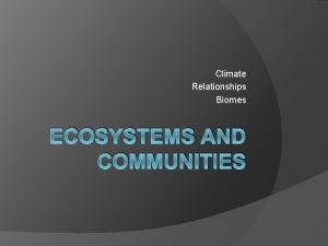 Climate Relationships Biomes ECOSYSTEMS AND COMMUNITIES Climate The