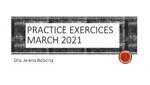 PRACTICE EXERCICES MARCH 2021 Dra Jelena Bobkina PRACTICE
