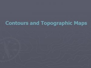Contours and Topographic Maps Contours and Topographic Maps