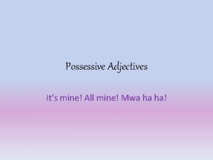 Possessive Adjectives Its mine All mine Mwa ha