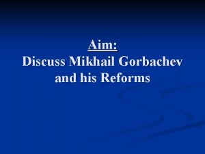 Aim Discuss Mikhail Gorbachev and his Reforms Gorbachev