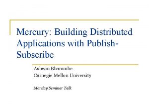 Mercury Building Distributed Applications with Publish Subscribe Ashwin