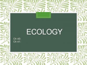 ECOLOGY Ch 40 Ch 41 Ecology Ecology study
