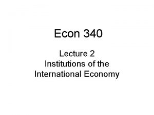 Econ 340 Lecture 2 Institutions of the International