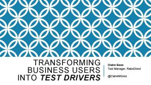 TRANSFORMING BUSINESS USERS INTO TEST DRIVERS Claire Goss