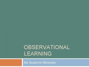 OBSERVATIONAL LEARNING Ms Suzanne Menezes Observational Learning We