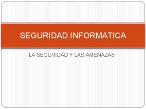 SEGURIDAD INFORMATICA LA SEGURIDAD Y LAS AMENAZAS LA