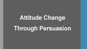 Attitude Change Through Persuasion Attitude Change Through Persuasion