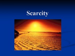 Scarcity We experience scarcity because n Wants are