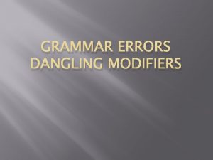 GRAMMAR ERRORS DANGLING MODIFIERS Dangling Modifiers Modifier Describes