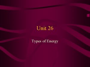 Unit 26 Types of Energy Energy can neither