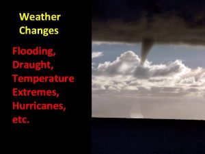 Weather Changes Flooding Draught Temperature Extremes Hurricanes etc