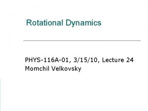 Rotational Dynamics PHYS116 A01 31510 Lecture 24 Momchil