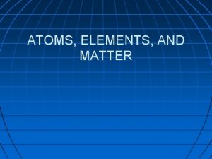 ATOMS ELEMENTS AND MATTER Matter Anything that has