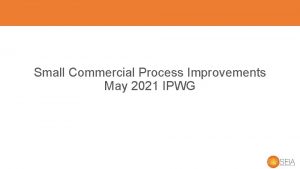 Small Commercial Process Improvements May 2021 IPWG Small
