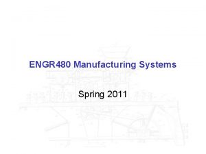 ENGR 480 Manufacturing Systems Spring 2011 ENGR 480