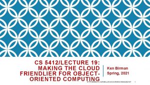 CS 5412LECTURE 19 MAKING THE CLOUD FRIENDLIER FOR