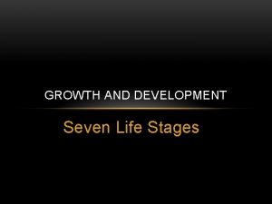 GROWTH AND DEVELOPMENT Seven Life Stages GROWTH AND