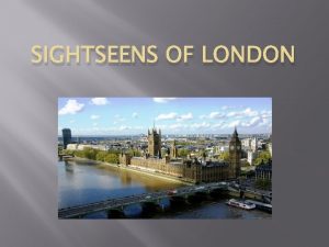 SIGHTSEENS OF LONDON London is the capital city