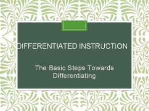 DIFFERENTIATED INSTRUCTION The Basic Steps Towards Differentiating Assessing