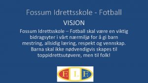 Fossum Idrettsskole Fotball VISJON Fossum Idrettsskole Fotball skal