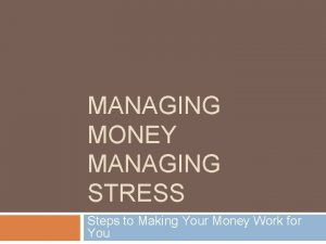 MANAGING MONEY MANAGING STRESS Steps to Making Your