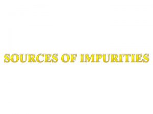 SOURCES OF IMPURITIES What is Impurity Impurities in