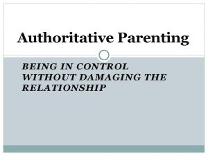 Authoritative Parenting BEING IN CONTROL WITHOUT DAMAGING THE