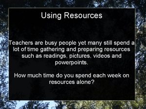 Using Resources Teachers are busy people yet many