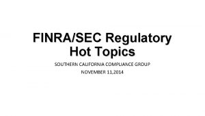 FINRASEC Regulatory Hot Topics SOUTHERN CALIFORNIA COMPLIANCE GROUP