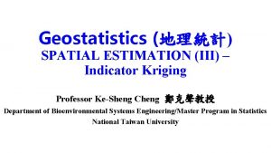 Geostatistics SPATIAL ESTIMATION III Indicator Kriging Professor KeSheng