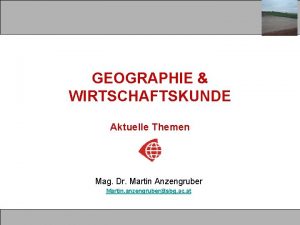 GEOGRAPHIE WIRTSCHAFTSKUNDE Aktuelle Themen Mag Dr Martin Anzengruber