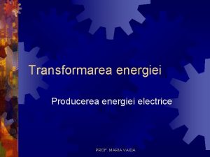 Transformarea energiei Producerea energiei electrice PROF MARIA VAIDA