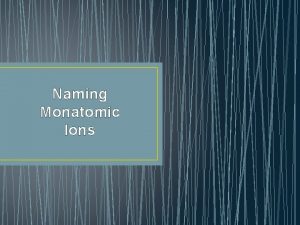 Naming Monatomic Ions Chemical Formula Shows the kind