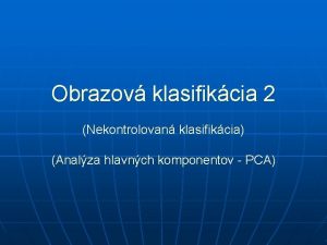 Obrazov klasifikcia 2 Nekontrolovan klasifikcia Analza hlavnch komponentov