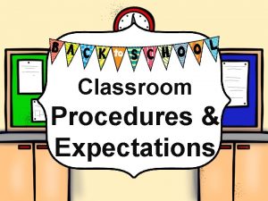 Classroom Procedures and Classroom Expectations Procedures Expectations Why