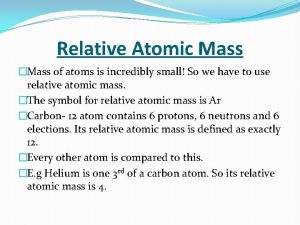 Relative Atomic Mass Mass of atoms is incredibly