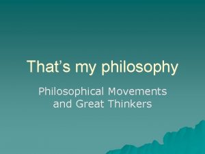 Thats my philosophy Philosophical Movements and Great Thinkers