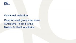 Calcaneal malunion Case for small group discussion AOTraumaFoot