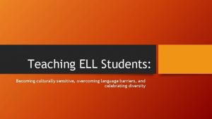 Teaching ELL Students Becoming culturally sensitive overcoming language
