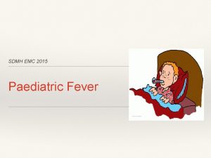 SDMH EMC 2015 Paediatric Fever Objectives Define fever