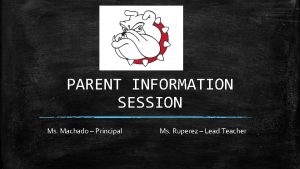 PARENT INFORMATION SESSION Ms Machado Principal Ms Ruperez