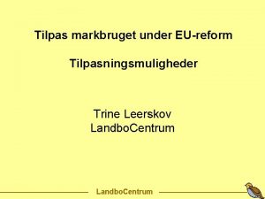 Tilpas markbruget under EUreform Tilpasningsmuligheder Trine Leerskov Landbo