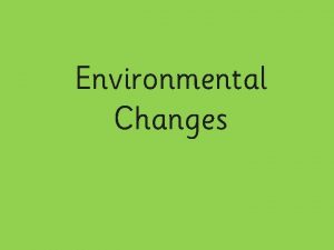 Environmental Changes Changing Environments Living things depend upon