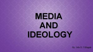 MEDIA AND IDEOLOGY By Jela D Villegas IDEOLOGY
