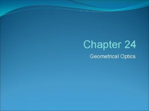 Chapter 24 Geometrical Optics Optics The study of