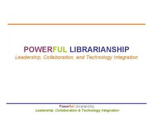 POWERFUL LIBRARIANSHIP Leadership Collaboration and Technology Integration Powerful