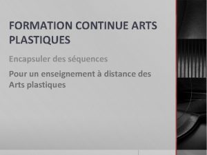 FORMATION CONTINUE ARTS PLASTIQUES Encapsuler des squences Pour