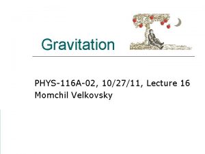 Gravitation PHYS116 A02 102711 Lecture 16 Momchil Velkovsky