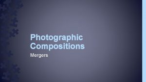 Photographic Compositions Mergers Mergers Mergers are when two